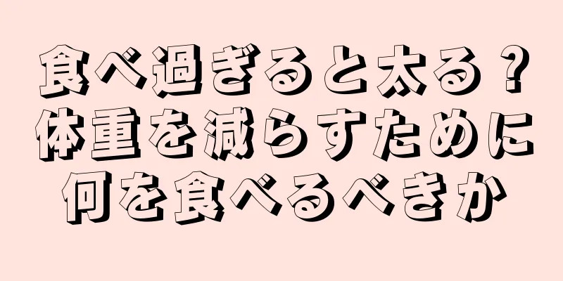 食べ過ぎると太る？体重を減らすために何を食べるべきか