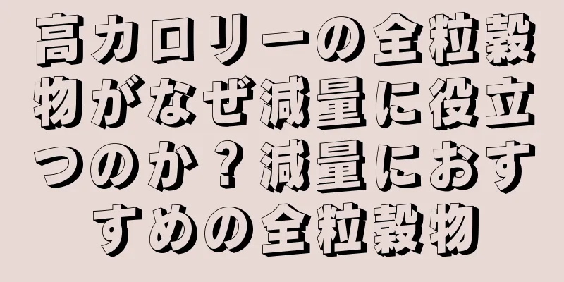 高カロリーの全粒穀物がなぜ減量に役立つのか？減量におすすめの全粒穀物