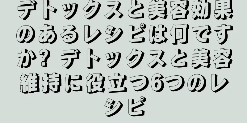 デトックスと美容効果のあるレシピは何ですか? デトックスと美容維持に役立つ6つのレシピ