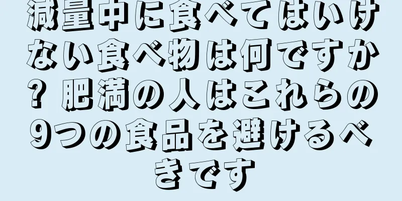 減量中に食べてはいけない食べ物は何ですか? 肥満の人はこれらの9つの食品を避けるべきです