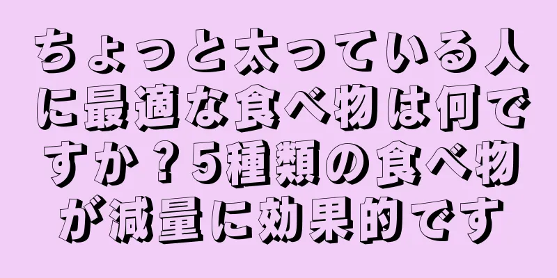 ちょっと太っている人に最適な食べ物は何ですか？5種類の食べ物が減量に効果的です