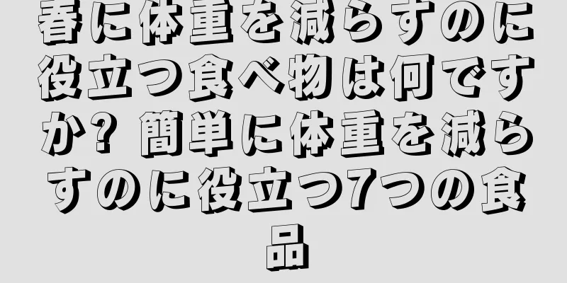 春に体重を減らすのに役立つ食べ物は何ですか? 簡単に体重を減らすのに役立つ7つの食品