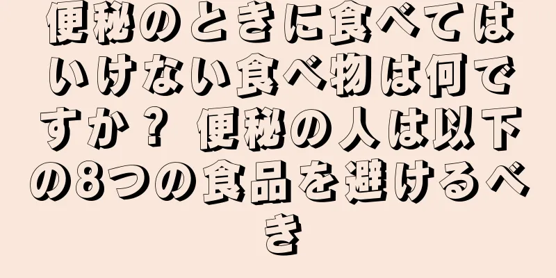 便秘のときに食べてはいけない食べ物は何ですか？ 便秘の人は以下の8つの食品を避けるべき