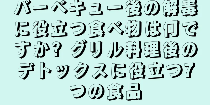 バーベキュー後の解毒に役立つ食べ物は何ですか? グリル料理後のデトックスに役立つ7つの食品