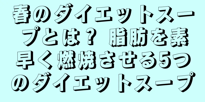 春のダイエットスープとは？ 脂肪を素早く燃焼させる5つのダイエットスープ