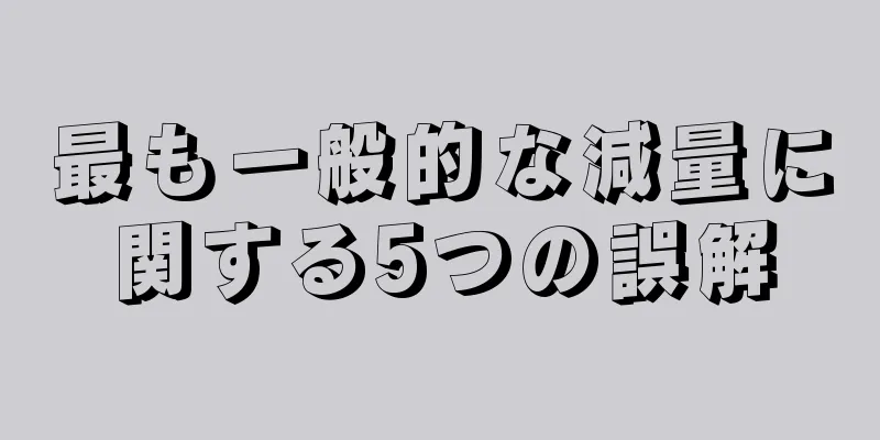 最も一般的な減量に関する5つの誤解