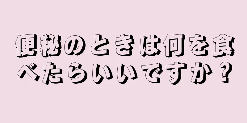 便秘のときは何を食べたらいいですか？