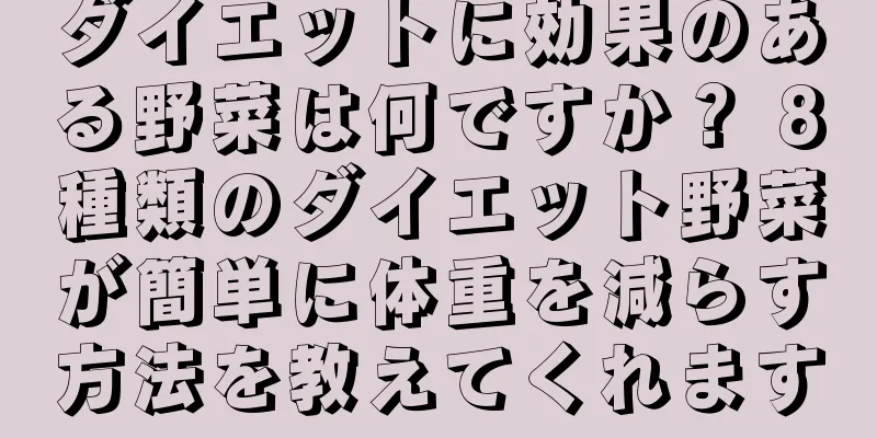 ダイエットに効果のある野菜は何ですか？ 8種類のダイエット野菜が簡単に体重を減らす方法を教えてくれます