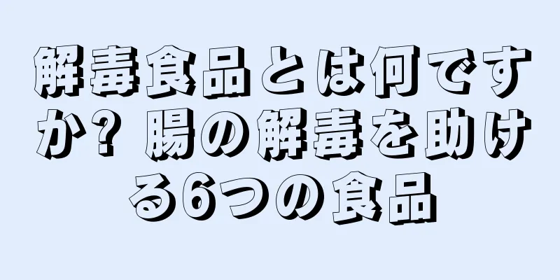 解毒食品とは何ですか? 腸の解毒を助ける6つの食品