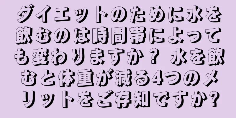 ダイエットのために水を飲むのは時間帯によっても変わりますか？ 水を飲むと体重が減る4つのメリットをご存知ですか?