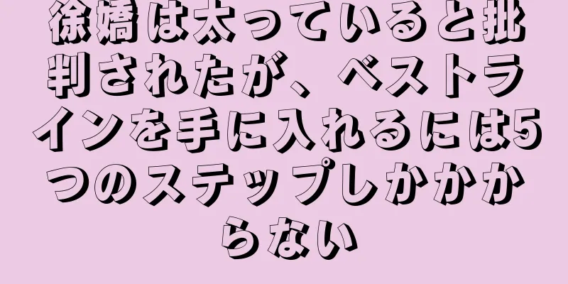 徐嬌は太っていると批判されたが、ベストラインを手に入れるには5つのステップしかかからない