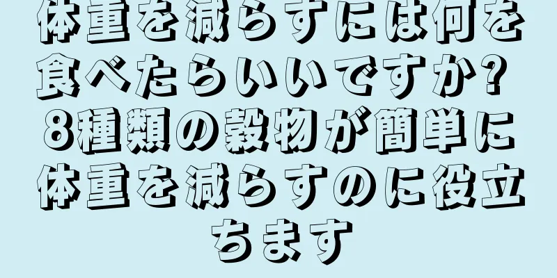 体重を減らすには何を食べたらいいですか? 8種類の穀物が簡単に体重を減らすのに役立ちます