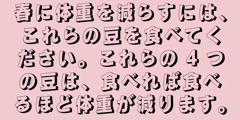 春に体重を減らすには、これらの豆を食べてください。これらの 4 つの豆は、食べれば食べるほど体重が減ります。