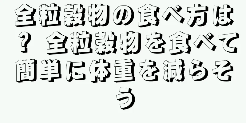 全粒穀物の食べ方は？ 全粒穀物を食べて簡単に体重を減らそう