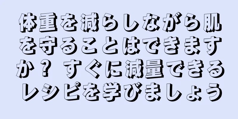 体重を減らしながら肌を守ることはできますか？ すぐに減量できるレシピを学びましょう