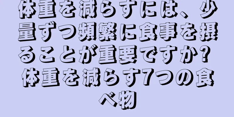 体重を減らすには、少量ずつ頻繁に食事を摂ることが重要ですか? 体重を減らす7つの食べ物