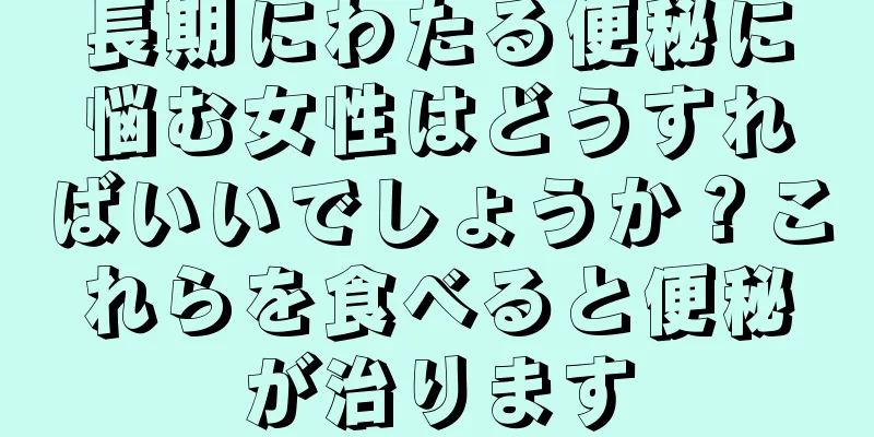 長期にわたる便秘に悩む女性はどうすればいいでしょうか？これらを食べると便秘が治ります