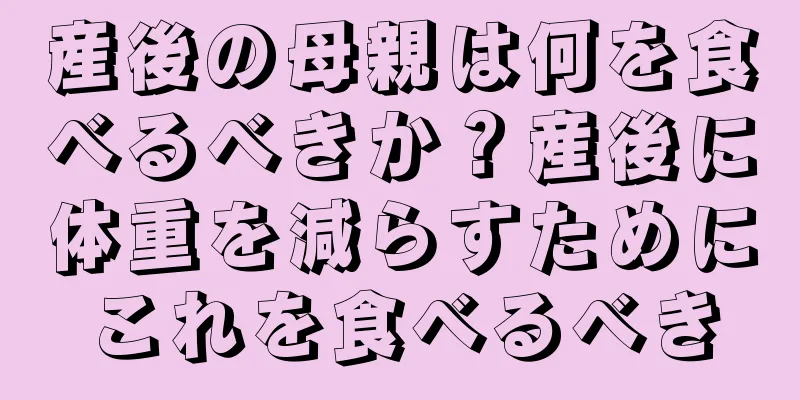 産後の母親は何を食べるべきか？産後に体重を減らすためにこれを食べるべき