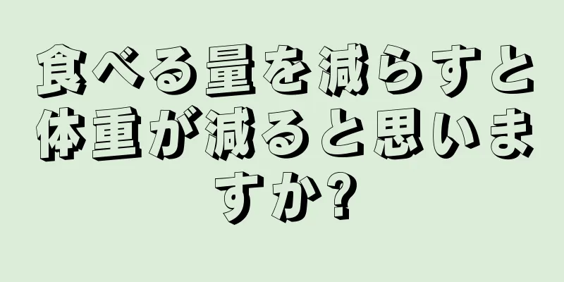 食べる量を減らすと体重が減ると思いますか?