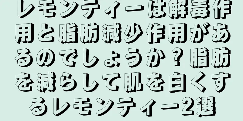 レモンティーは解毒作用と脂肪減少作用があるのでしょうか？脂肪を減らして肌を白くするレモンティー2選
