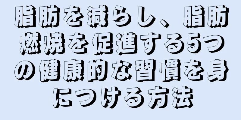 脂肪を減らし、脂肪燃焼を促進する5つの健康的な習慣を身につける方法