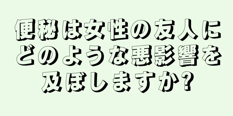 便秘は女性の友人にどのような悪影響を及ぼしますか?