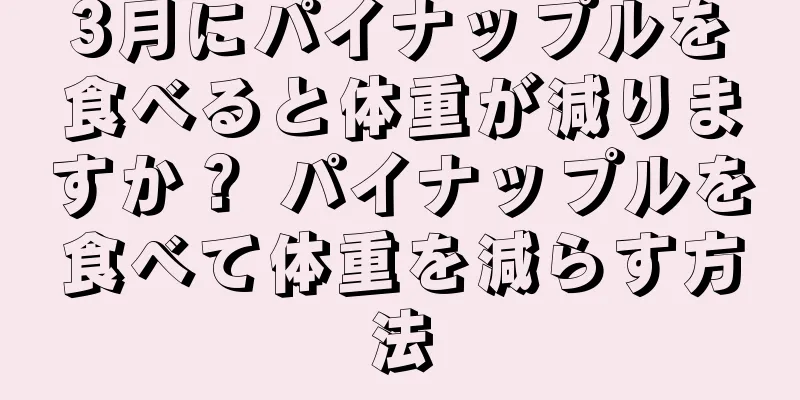 3月にパイナップルを食べると体重が減りますか？ パイナップルを食べて体重を減らす方法