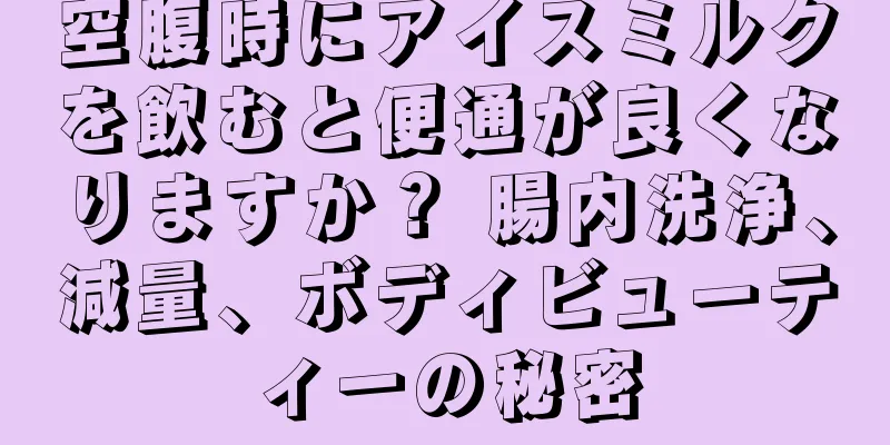 空腹時にアイスミルクを飲むと便通が良くなりますか？ 腸内洗浄、減量、ボディビューティーの秘密