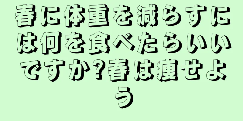 春に体重を減らすには何を食べたらいいですか?春は痩せよう