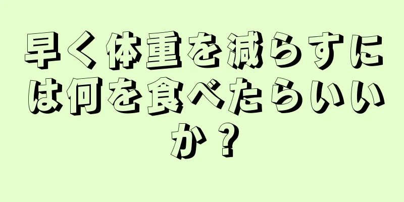 早く体重を減らすには何を食べたらいいか？