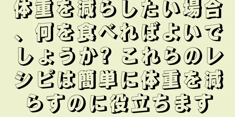 体重を減らしたい場合、何を食べればよいでしょうか? これらのレシピは簡単に体重を減らすのに役立ちます