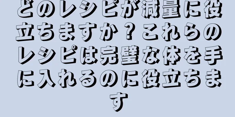 どのレシピが減量に役立ちますか？これらのレシピは完璧な体を手に入れるのに役立ちます