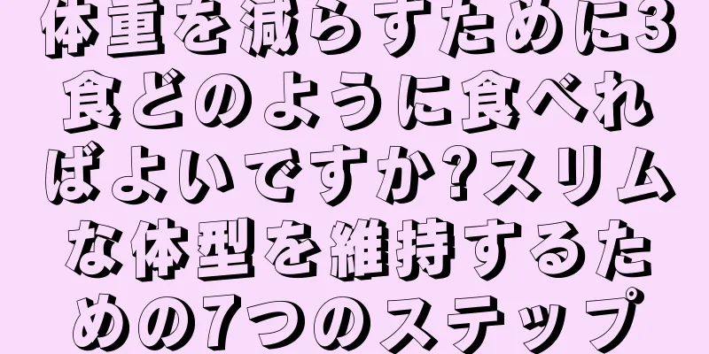 体重を減らすために3食どのように食べればよいですか?スリムな体型を維持するための7つのステップ