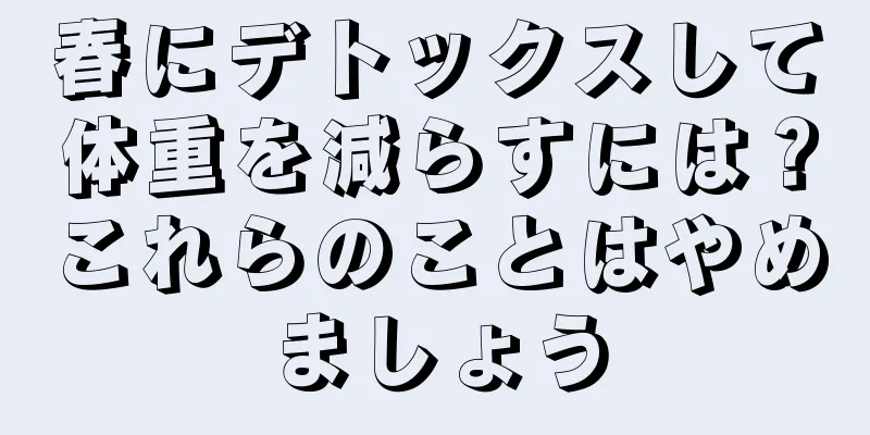 春にデトックスして体重を減らすには？これらのことはやめましょう