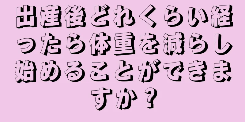 出産後どれくらい経ったら体重を減らし始めることができますか？