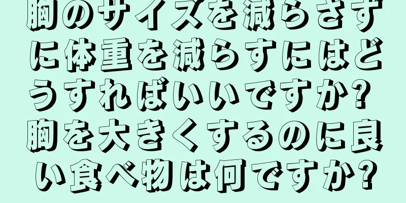胸のサイズを減らさずに体重を減らすにはどうすればいいですか? 胸を大きくするのに良い食べ物は何ですか?