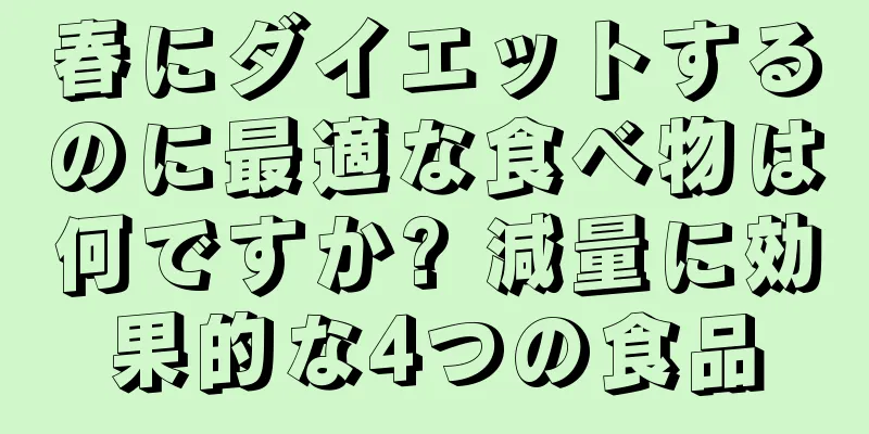 春にダイエットするのに最適な食べ物は何ですか? 減量に効果的な4つの食品