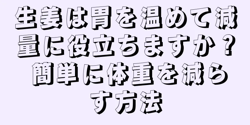 生姜は胃を温めて減量に役立ちますか？ 簡単に体重を減らす方法