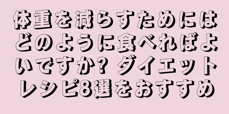 体重を減らすためにはどのように食べればよいですか? ダイエットレシピ8選をおすすめ
