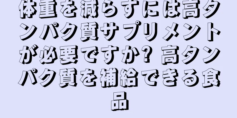 体重を減らすには高タンパク質サプリメントが必要ですか? 高タンパク質を補給できる食品