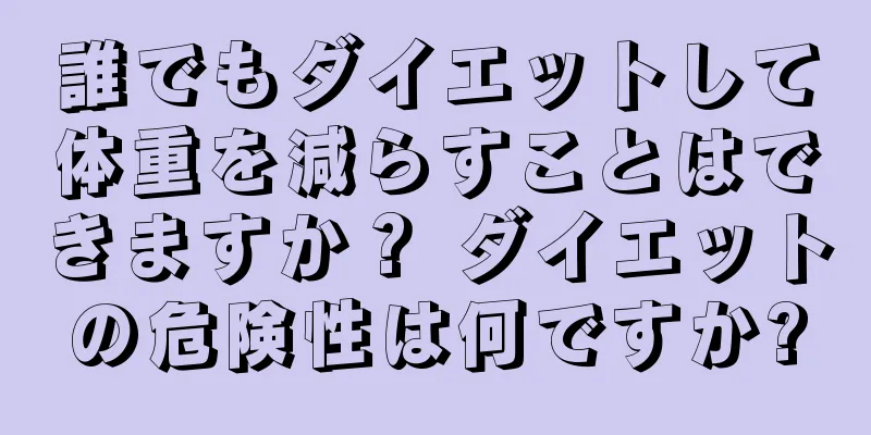 誰でもダイエットして体重を減らすことはできますか？ ダイエットの危険性は何ですか?