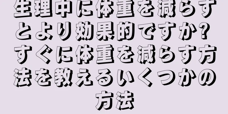 生理中に体重を減らすとより効果的ですか? すぐに体重を減らす方法を教えるいくつかの方法