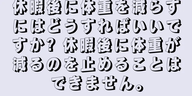 休暇後に体重を減らすにはどうすればいいですか? 休暇後に体重が減るのを止めることはできません。
