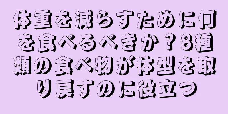 体重を減らすために何を食べるべきか？8種類の食べ物が体型を取り戻すのに役立つ