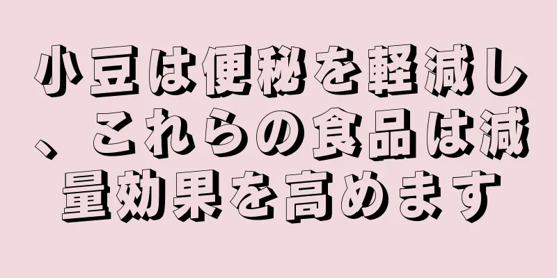 小豆は便秘を軽減し、これらの食品は減量効果を高めます