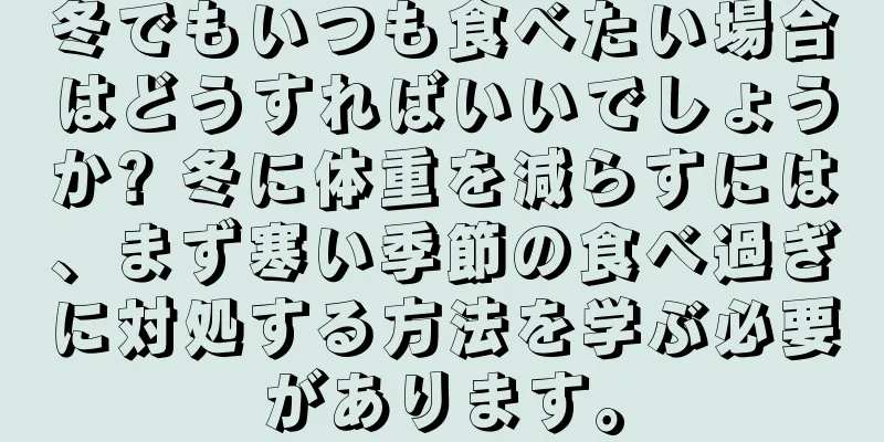 冬でもいつも食べたい場合はどうすればいいでしょうか? 冬に体重を減らすには、まず寒い季節の食べ過ぎに対処する方法を学ぶ必要があります。