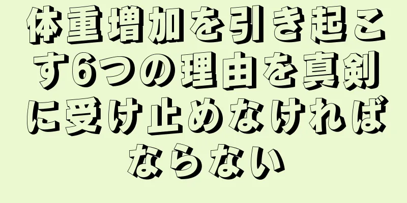 体重増加を引き起こす6つの理由を真剣に受け止めなければならない