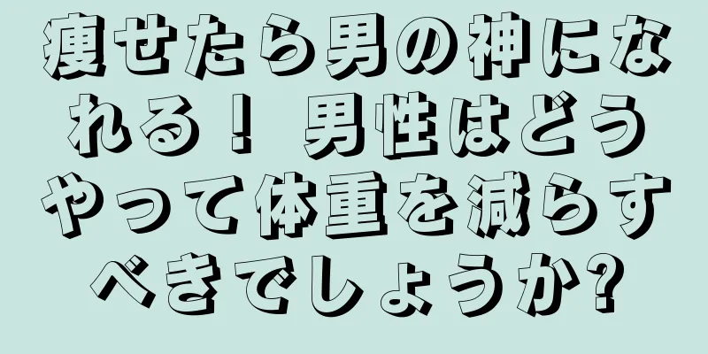 痩せたら男の神になれる！ 男性はどうやって体重を減らすべきでしょうか?