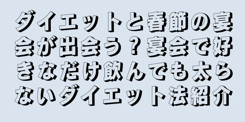 ダイエットと春節の宴会が出会う？宴会で好きなだけ飲んでも太らないダイエット法紹介