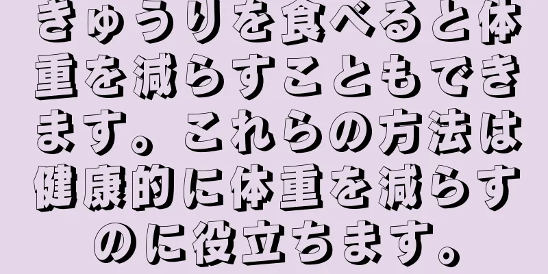 きゅうりを食べると体重を減らすこともできます。これらの方法は健康的に体重を減らすのに役立ちます。